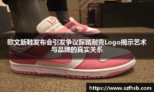 欧文新鞋发布会引发争议踩踏耐克Logo揭示艺术与品牌的真实关系