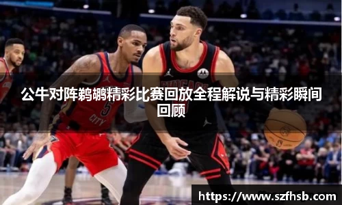 公牛对阵鹈鹕精彩比赛回放全程解说与精彩瞬间回顾