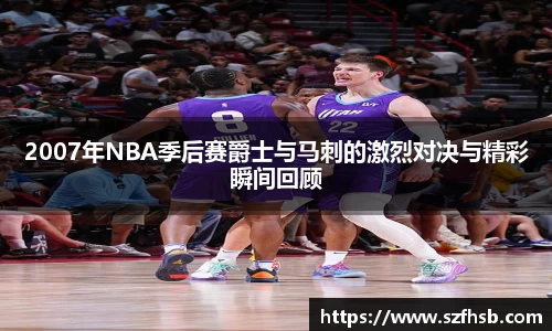 2007年NBA季后赛爵士与马刺的激烈对决与精彩瞬间回顾