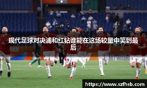 现代足球对决浦和红钻谁能在这场较量中笑到最后