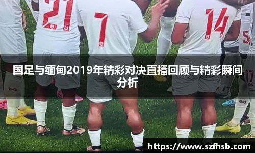 国足与缅甸2019年精彩对决直播回顾与精彩瞬间分析