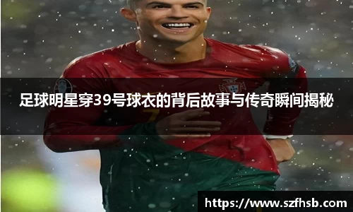 足球明星穿39号球衣的背后故事与传奇瞬间揭秘