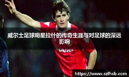 威尔士足球明星拉什的传奇生涯与对足球的深远影响