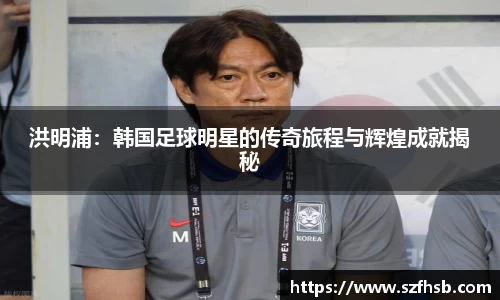 洪明浦：韩国足球明星的传奇旅程与辉煌成就揭秘