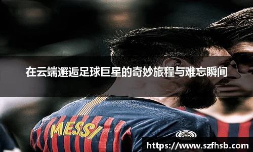 在云端邂逅足球巨星的奇妙旅程与难忘瞬间