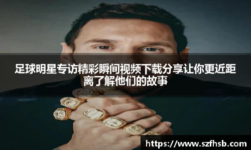 足球明星专访精彩瞬间视频下载分享让你更近距离了解他们的故事